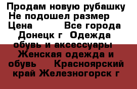 Продам новую рубашку.Не подошел размер.  › Цена ­ 400 - Все города, Донецк г. Одежда, обувь и аксессуары » Женская одежда и обувь   . Красноярский край,Железногорск г.